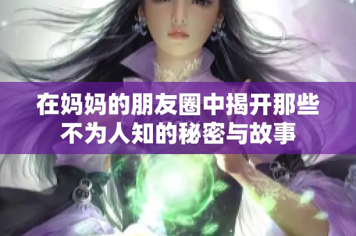 在妈妈的朋友圈中揭开那些不为人知的秘密与故事