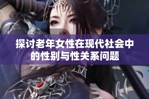 探讨老年女性在现代社会中的性别与性关系问题