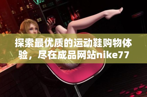 探索最优质的运动鞋购物体验，尽在成品网站nike777