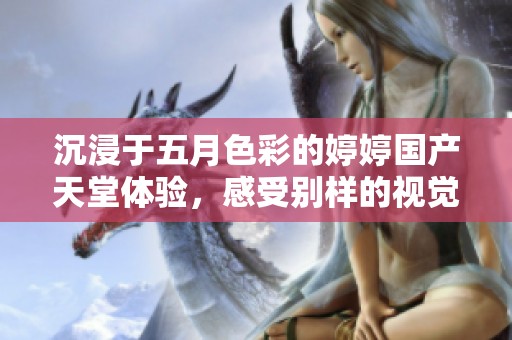 沉浸于五月色彩的婷婷国产天堂体验，感受别样的视觉盛宴
