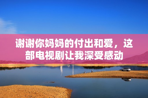 谢谢你妈妈的付出和爱，这部电视剧让我深受感动