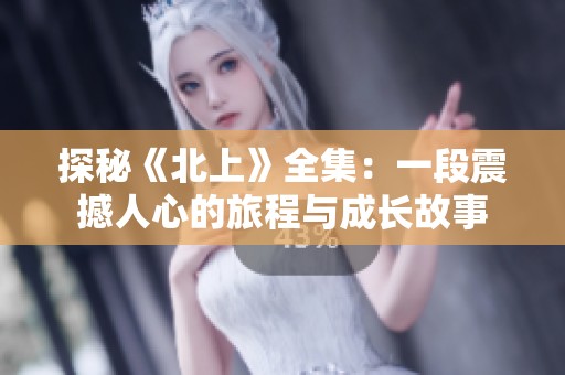 探秘《北上》全集：一段震撼人心的旅程与成长故事