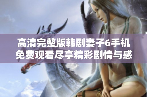 高清完整版韩剧妻子6手机免费观看尽享精彩剧情与感人故事