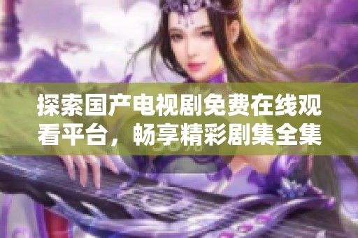 探索国产电视剧免费在线观看平台，畅享精彩剧集全集观看体验