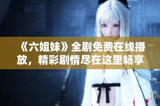 《六姐妹》全剧免费在线播放，精彩剧情尽在这里畅享观看体验