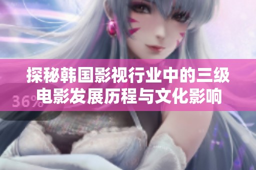 探秘韩国影视行业中的三级电影发展历程与文化影响