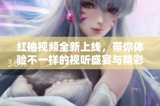 红袖视频全新上线，带你体验不一样的视听盛宴与精彩内容