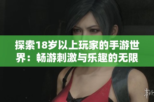 探索18岁以上玩家的手游世界：畅游刺激与乐趣的无限可能