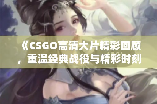 《CSGO高清大片精彩回顾，重温经典战役与精彩时刻》