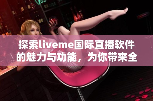 探索liveme国际直播软件的魅力与功能，为你带来全新直播体验