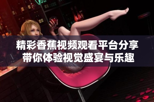 精彩香蕉视频观看平台分享 带你体验视觉盛宴与乐趣