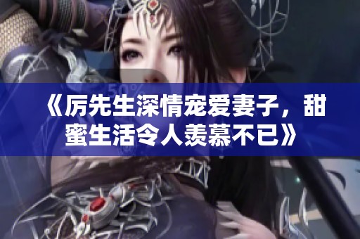 《厉先生深情宠爱妻子，甜蜜生活令人羡慕不已》