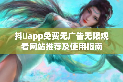 抖抈app免费无广告无限观看网站推荐及使用指南