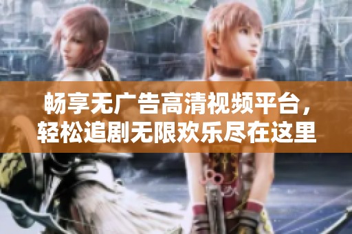 畅享无广告高清视频平台，轻松追剧无限欢乐尽在这里