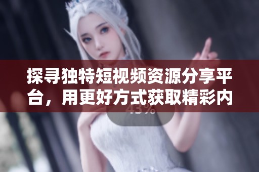 探寻独特短视频资源分享平台，用更好方式获取精彩内容