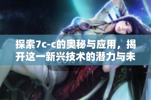 探索7c-c的奥秘与应用，揭开这一新兴技术的潜力与未来