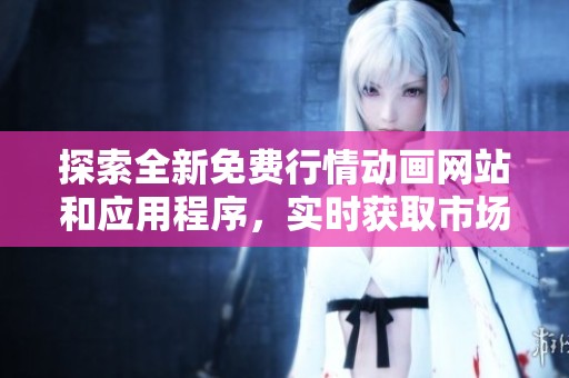 探索全新免费行情动画网站和应用程序，实时获取市场动态信息
