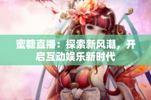 蜜糖直播：探索新风潮，开启互动娱乐新时代