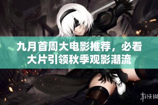 九月首周大电影推荐，必看大片引领秋季观影潮流