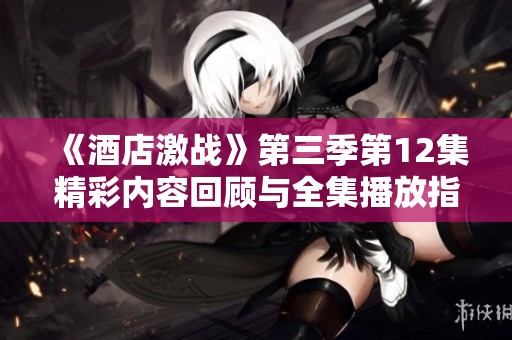《酒店激战》第三季第12集精彩内容回顾与全集播放指南分享