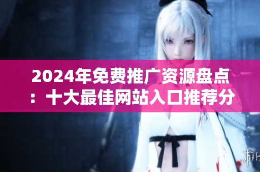 2024年免费推广资源盘点：十大最佳网站入口推荐分享
