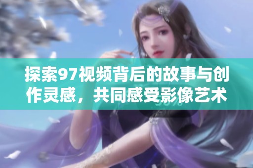 探索97视频背后的故事与创作灵感，共同感受影像艺术的魅力