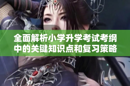全面解析小学升学考试考纲中的关键知识点和复习策略