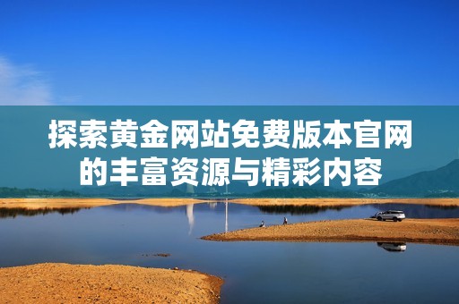 探索黄金网站免费版本官网的丰富资源与精彩内容