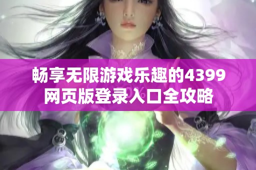 畅享无限游戏乐趣的4399网页版登录入口全攻略