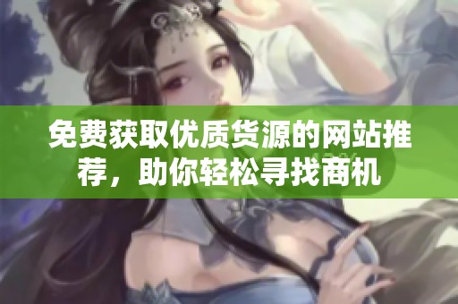免费获取优质货源的网站推荐，助你轻松寻找商机
