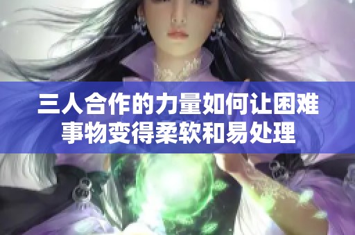 三人合作的力量如何让困难事物变得柔软和易处理