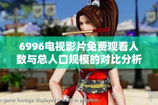 6996电视影片免费观看人数与总人口规模的对比分析