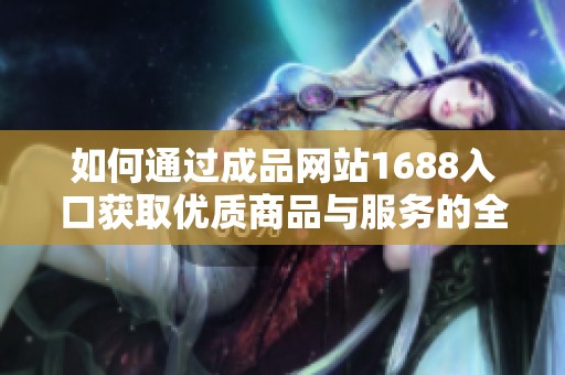 如何通过成品网站1688入口获取优质商品与服务的全面指南