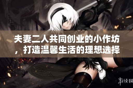 夫妻二人共同创业的小作坊，打造温馨生活的理想选择