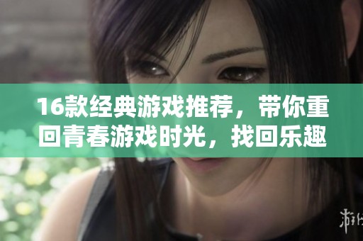 16款经典游戏推荐，带你重回青春游戏时光，找回乐趣与回忆