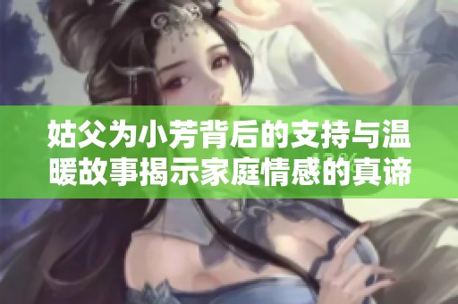 姑父为小芳背后的支持与温暖故事揭示家庭情感的真谛与力量