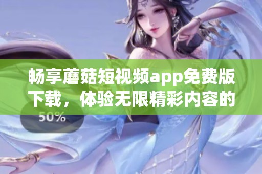 畅享蘑菇短视频app免费版下载，体验无限精彩内容的乐趣