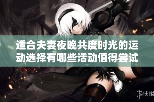 适合夫妻夜晚共度时光的运动选择有哪些活动值得尝试