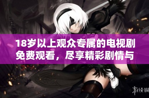 18岁以上观众专属的电视剧免费观看，尽享精彩剧情与动人故事