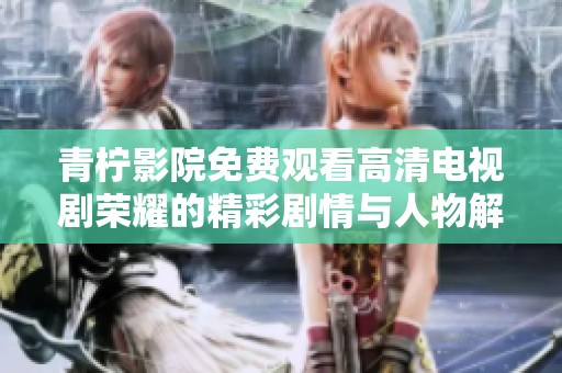 青柠影院免费观看高清电视剧荣耀的精彩剧情与人物解析