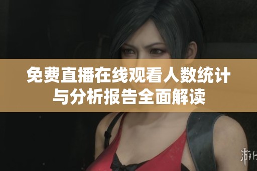 免费直播在线观看人数统计与分析报告全面解读