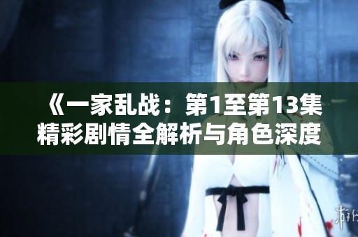 《一家乱战：第1至第13集精彩剧情全解析与角色深度剖析》