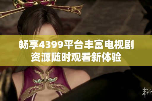 畅享4399平台丰富电视剧资源随时观看新体验