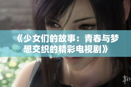 《少女们的故事：青春与梦想交织的精彩电视剧》