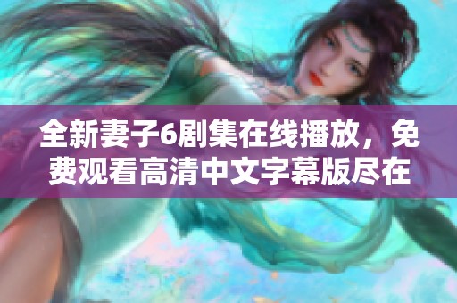 全新妻子6剧集在线播放，免费观看高清中文字幕版尽在这里