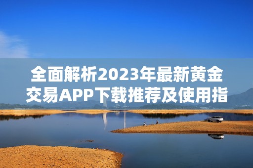 全面解析2023年最新黄金交易APP下载推荐及使用指南