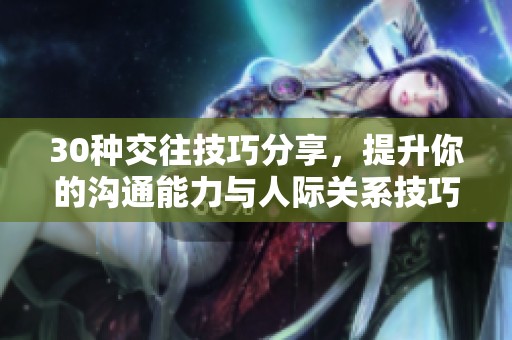 30种交往技巧分享，提升你的沟通能力与人际关系技巧