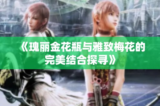 《瑰丽金花瓶与雅致梅花的完美结合探寻》