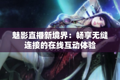 魅影直播新境界：畅享无缝连接的在线互动体验