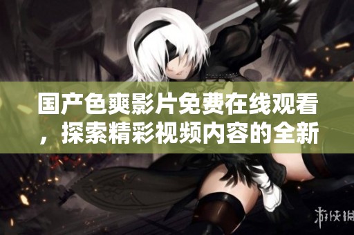 国产色爽影片免费在线观看，探索精彩视频内容的全新视界